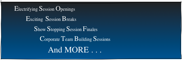           Electrifying Session Openings                                                Exciting  Session Breaks                                                                                                                                                      Show Stopping Session Finales                                    Corporate Team Building Sessions                                                                                                                                                                     And MORE . . .  
