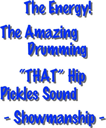      The Energy!  
The Amazing 
       Drumming

    “THAT” Hip      Pickles Sound

 
 - Showmanship -
