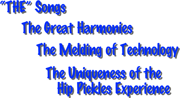  “THE” Songs 

       The Great Harmonies 
          The Melding of Technology  
                              The Uniqueness of the 
                 Hip Pickles Experience 
